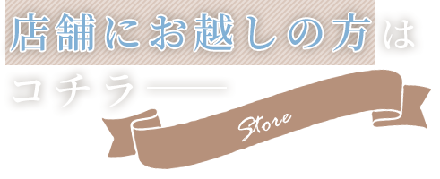 店舗にお越しの方はコチラ